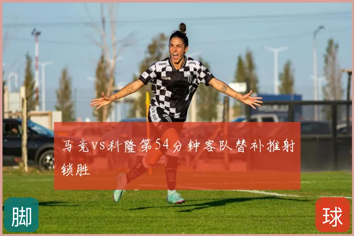 马竞vs科隆第54分钟客队替补推射锁胜