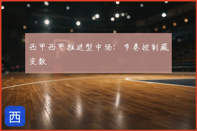 西甲西甲推进型中场：节奏控制藏变数