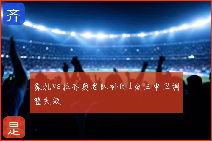 蒙扎vs拉齐奥客队补时1分三中卫调整失效
