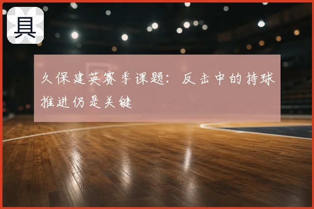 久保建英赛季课题：反击中的持球推进仍是关键