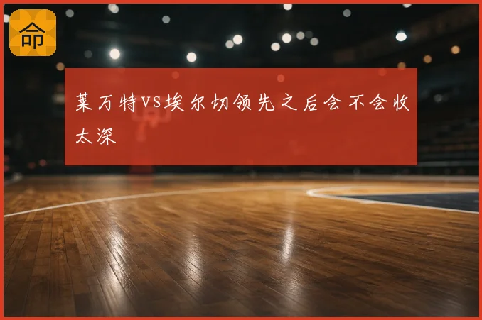 莱万特vs埃尔切领先之后会不会收太深